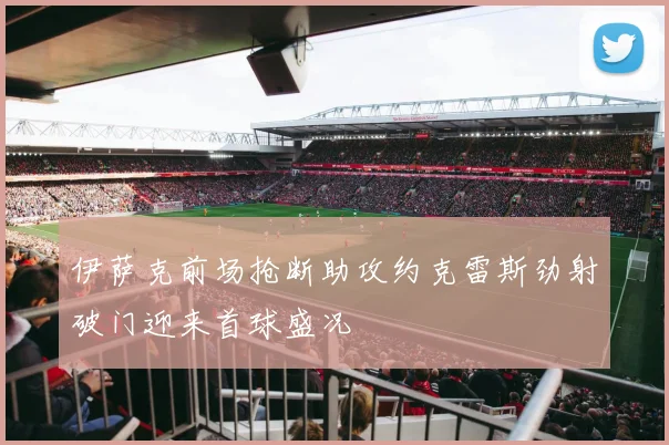 伊萨克前场抢断助攻约克雷斯劲射破门迎来首球盛况