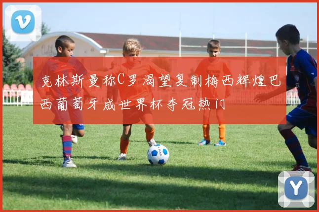 克林斯曼称C罗渴望复制梅西辉煌巴西葡萄牙成世界杯夺冠热门
