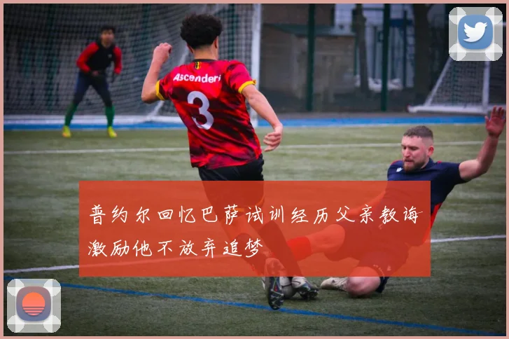 普约尔回忆巴萨试训经历父亲教诲激励他不放弃追梦