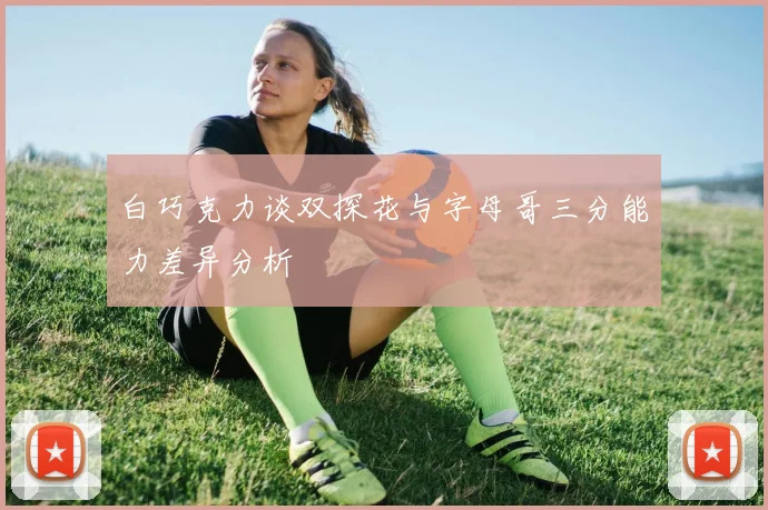 白巧克力谈双探花与字母哥三分能力差异分析