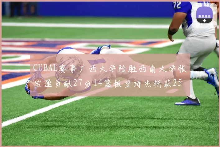 CUBAL赛事广西大学险胜西南大学张宝盈贡献27分14篮板豆诗杰斩获25分