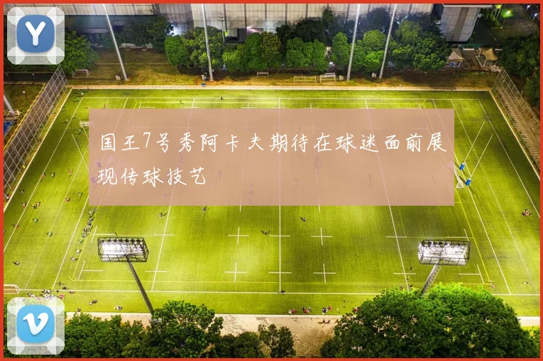 国王7号秀阿卡夫期待在球迷面前展现传球技艺