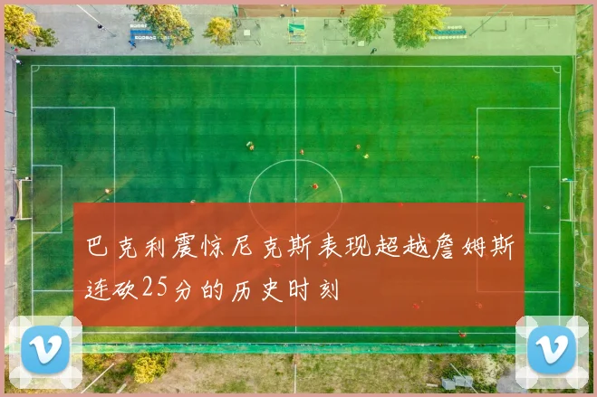 巴克利震惊尼克斯表现超越詹姆斯连砍25分的历史时刻
