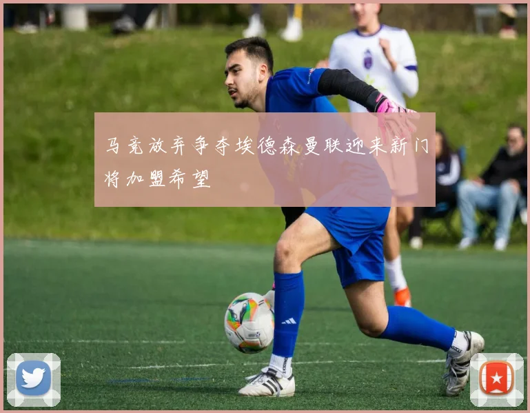 马竞放弃争夺埃德森曼联迎来新门将加盟希望