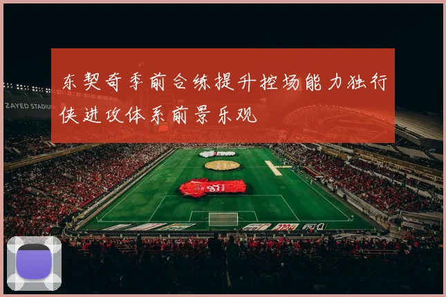 东契奇季前合练提升控场能力独行侠进攻体系前景乐观