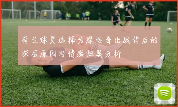 荷兰球员选择为摩洛哥出战背后的深层原因与情感归属分析
