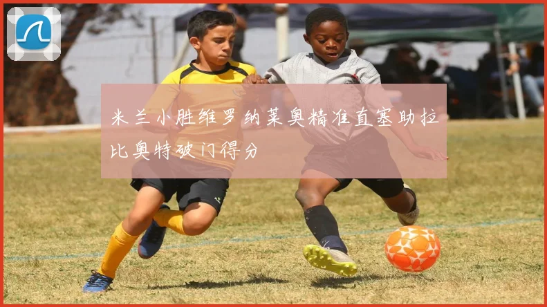 米兰小胜维罗纳莱奥精准直塞助拉比奥特破门得分