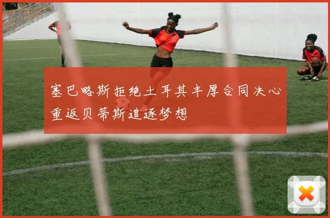 塞巴略斯拒绝土耳其丰厚合同决心重返贝蒂斯追逐梦想