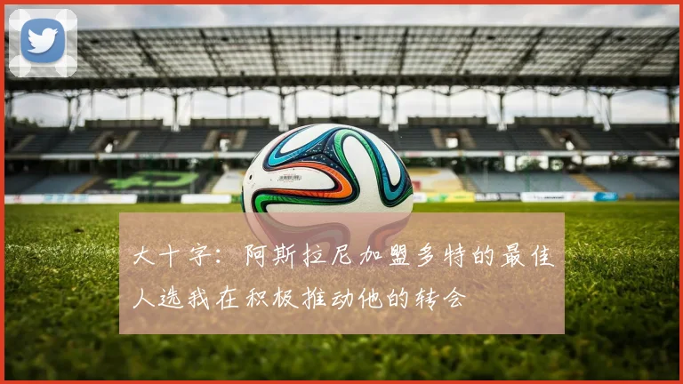 大十字：阿斯拉尼加盟多特的最佳人选我在积极推动他的转会