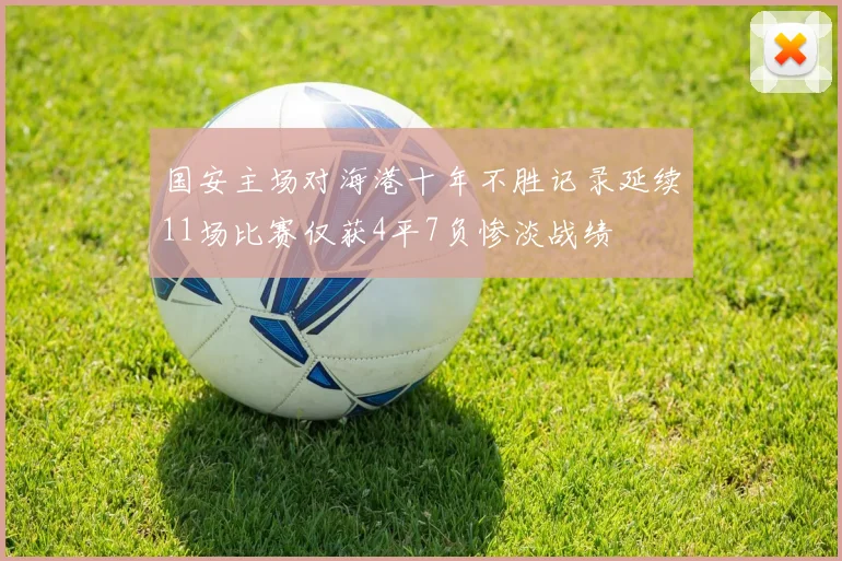 国安主场对海港十年不胜记录延续11场比赛仅获4平7负惨淡战绩