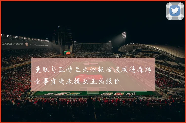 曼联与亚特兰大积极洽谈埃德森转会事宜尚未提交正式报价