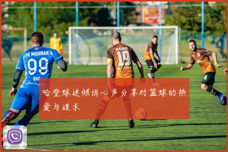 哈登球迷倾诉心声分享对篮球的热爱与追求
