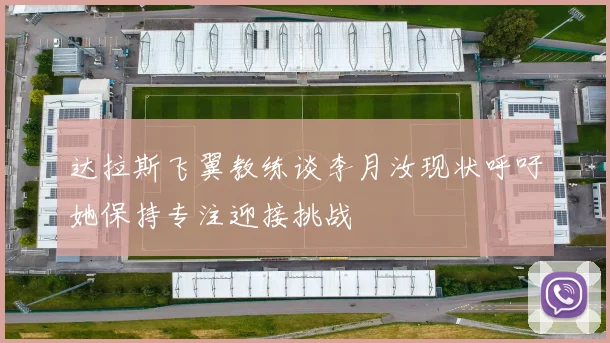 达拉斯飞翼教练谈李月汝现状呼吁她保持专注迎接挑战