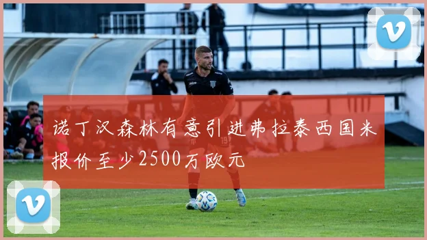诺丁汉森林有意引进弗拉泰西国米报价至少2500万欧元