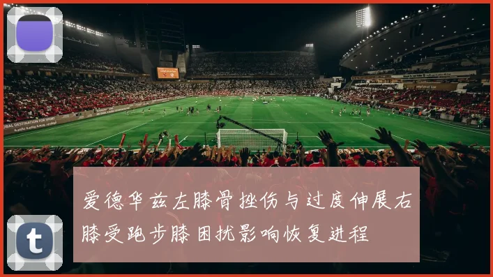 爱德华兹左膝骨挫伤与过度伸展右膝受跑步膝困扰影响恢复进程