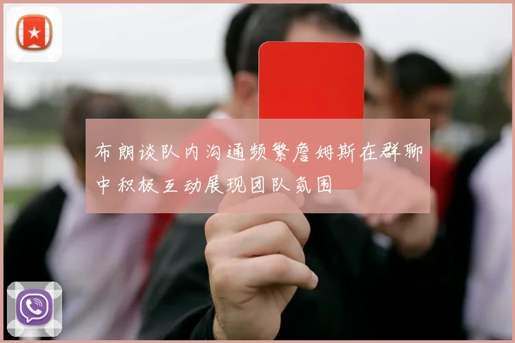 布朗谈队内沟通频繁詹姆斯在群聊中积极互动展现团队氛围