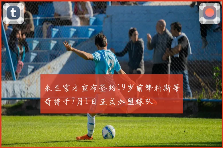 米兰官方宣布签约19岁前锋科斯蒂奇将于7月1日正式加盟球队