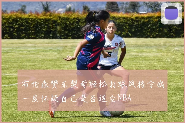 布伦森赞东契奇轻松打球风格令我一度怀疑自己是否适合NBA