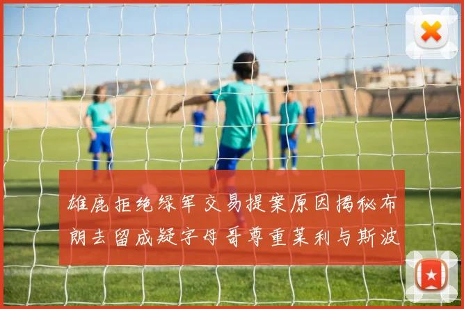 雄鹿拒绝绿军交易提案原因揭秘布朗去留成疑字母哥尊重莱利与斯波教练