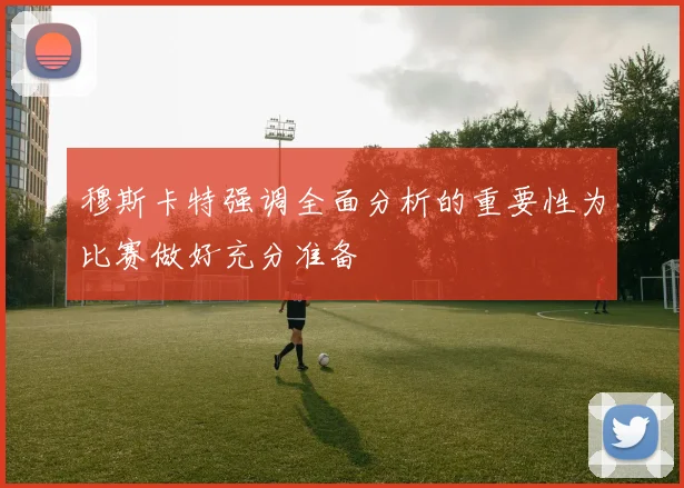 穆斯卡特强调全面分析的重要性为比赛做好充分准备