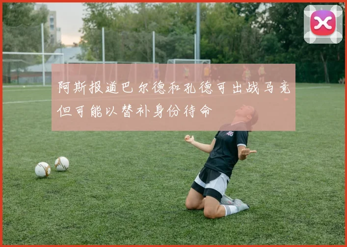 阿斯报道巴尔德和孔德可出战马竞但可能以替补身份待命