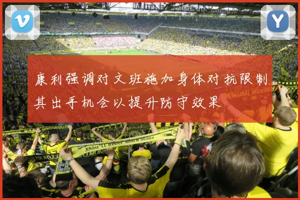 康利强调对文班施加身体对抗限制其出手机会以提升防守效果