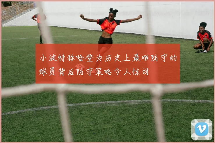 小波特称哈登为历史上最难防守的球员背后防守策略令人惊讶