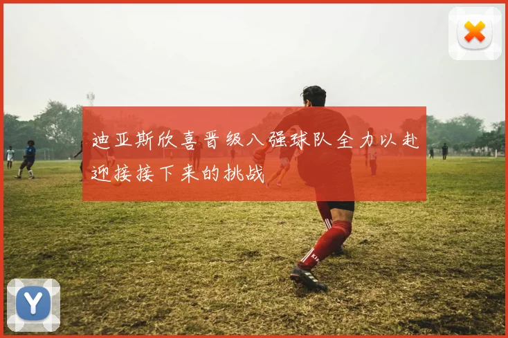迪亚斯欣喜晋级八强球队全力以赴迎接接下来的挑战