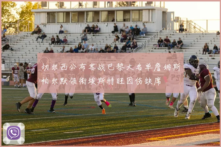 切尔西公布客战巴黎大名单詹姆斯帕尔默领衔埃斯特旺因伤缺席
