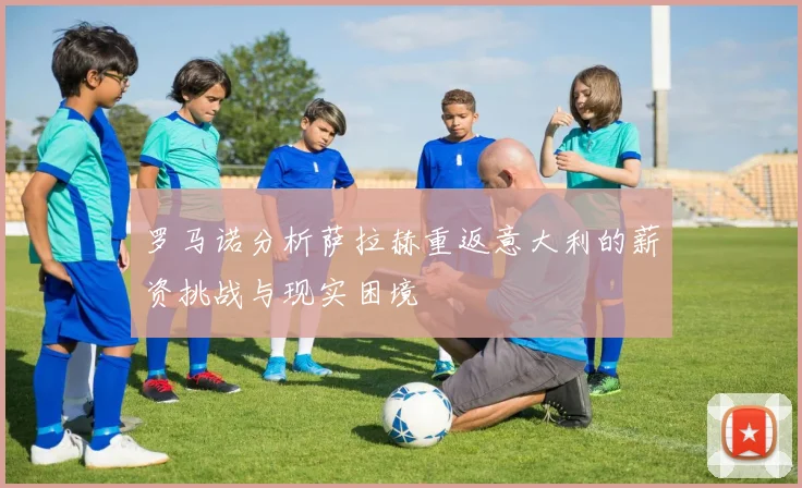 罗马诺分析萨拉赫重返意大利的薪资挑战与现实困境