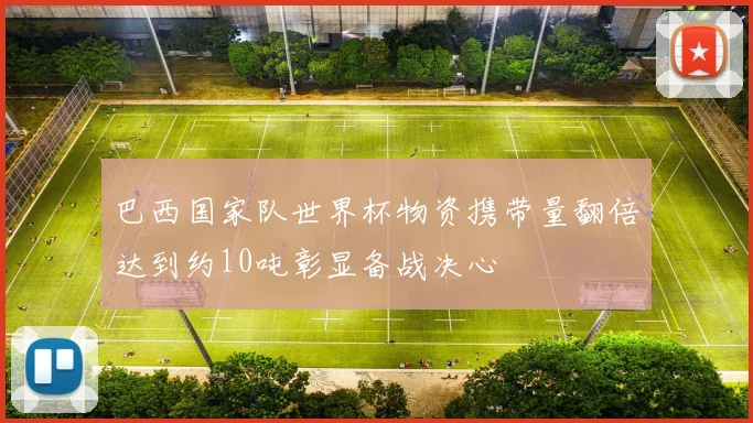 巴西国家队世界杯物资携带量翻倍达到约10吨彰显备战决心