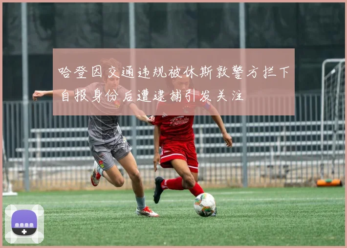 哈登因交通违规被休斯敦警方拦下自报身份后遭逮捕引发关注