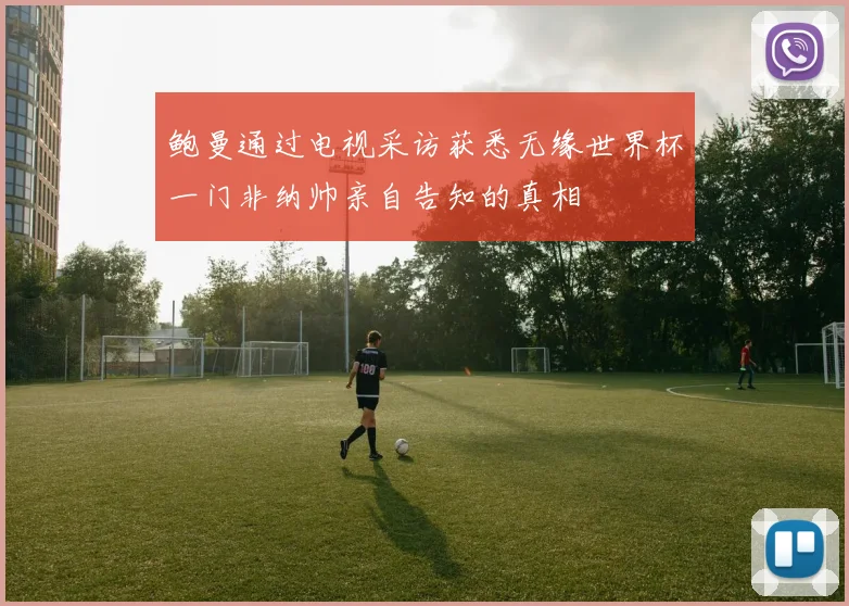 鲍曼通过电视采访获悉无缘世界杯一门非纳帅亲自告知的真相