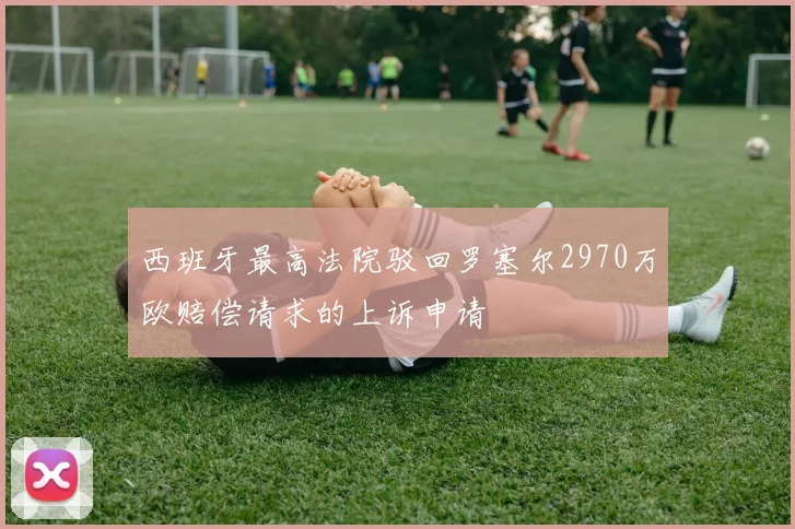 西班牙最高法院驳回罗塞尔2970万欧赔偿请求的上诉申请