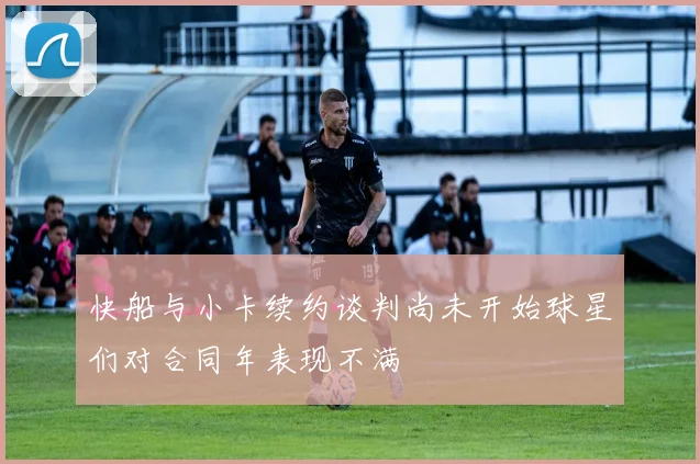 快船与小卡续约谈判尚未开始球星们对合同年表现不满