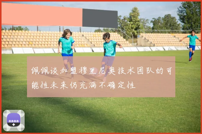佩佩谈加盟穆里尼奥技术团队的可能性未来仍充满不确定性